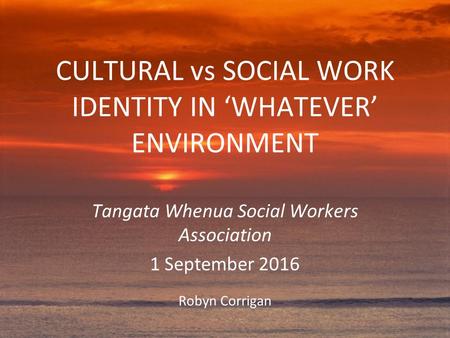 CULTURAL vs SOCIAL WORK IDENTITY IN ‘WHATEVER’ ENVIRONMENT Tangata Whenua Social Workers Association 1 September 2016 Robyn Corrigan.