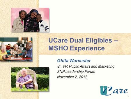 UCare Dual Eligibles – MSHO Experience Ghita Worcester Sr. VP, Public Affairs and Marketing SNP Leadership Forum November 2,