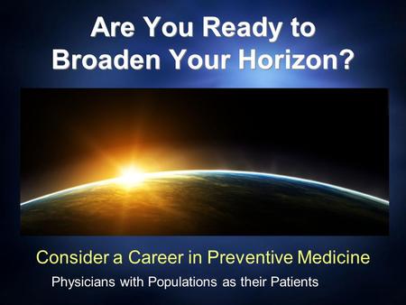 Are You Ready to Broaden Your Horizon? Consider a Career in Preventive Medicine Physicians with Populations as their Patients.