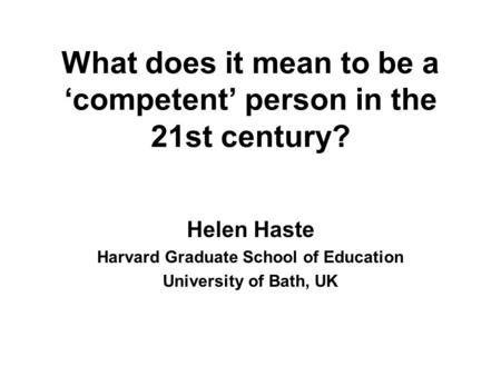 What does it mean to be a ‘competent’ person in the 21st century? Helen Haste Harvard Graduate School of Education University of Bath, UK.