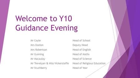 Welcome to Y10 Guidance Evening Mr CoyleHead of School Mrs DonlonDeputy Head Mrs RobertsonHead of English Mr Gunning Head of Maths Mr MacaulayHead of Science.