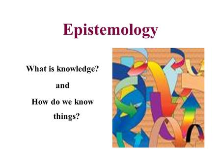 Epistemology What is knowledge? and How do we know things?