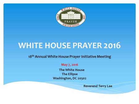 WHITE HOUSE PRAYER th Annual White House Prayer Initiative Meeting May 7, 2016 The White House The Ellipse Washington, DC Reverend Terry.