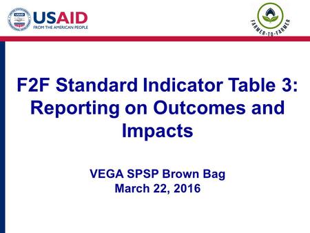 F2F Standard Indicator Table 3: Reporting on Outcomes and Impacts VEGA SPSP Brown Bag March 22, 2016.