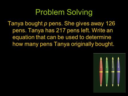 Problem Solving Tanya bought p pens. She gives away 126 pens. Tanya has 217 pens left. Write an equation that can be used to determine how many pens Tanya.