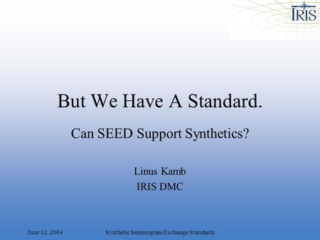 June 12, 2004Synthetic Seismogram Exchange Standards But We Have A Standard. Can SEED Support Synthetics? Linus Kamb IRIS DMC.