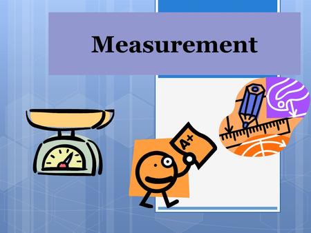 Measurement.  In order to measure some characteristic of a person, place, or thing, we need two things:  1.An instrument to measure with  2.Units to.