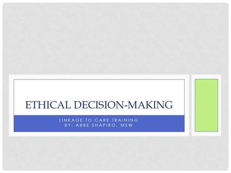 LINKAGE TO CARE TRAINING BY: ABBE SHAPIRO, MSW ETHICAL DECISION-MAKING.