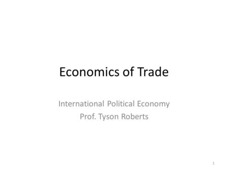 Economics of Trade International Political Economy Prof. Tyson Roberts 1.