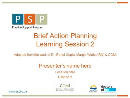 Brief Action Planning Learning Session 2 Adapted from the work of Dr. Rahul Gupta, Margie Wiebe (RN) & CCMI Presenter’s name here Location.