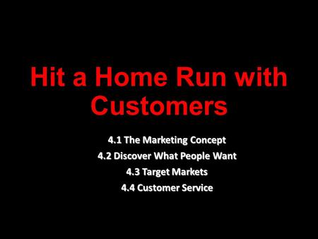 Hit a Home Run with Customers 4.1 The Marketing Concept 4.2 Discover What People Want 4.3 Target Markets 4.4 Customer Service.