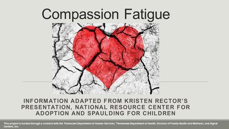 Compassion Fatigue INFORMATION ADAPTED FROM KRISTEN RECTOR’S PRESENTATION, NATIONAL RESOURCE CENTER FOR ADOPTION AND SPAULDING FOR CHILDREN This project.