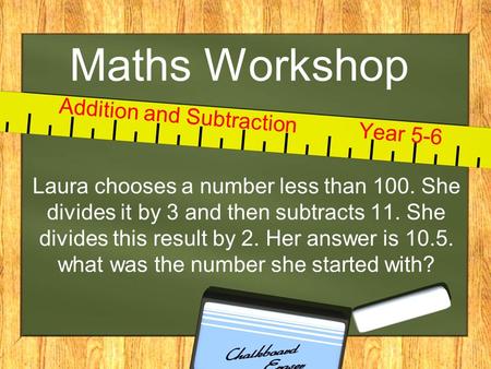 Maths Workshop Laura chooses a number less than 100. She divides it by 3 and then subtracts 11. She divides this result by 2. Her answer is what.