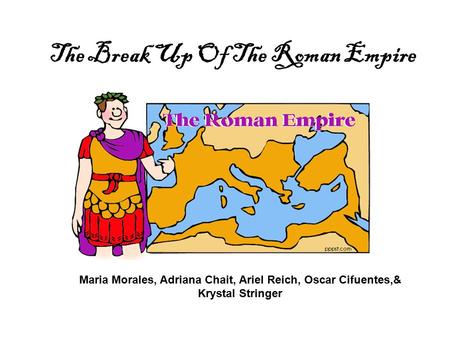 The Break Up Of The Roman Empire Maria Morales, Adriana Chait, Ariel Reich, Oscar Cifuentes,& Krystal Stringer.