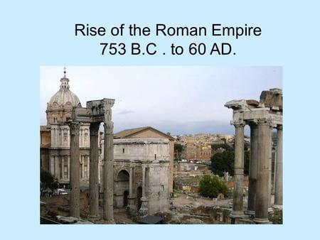 Rise of the Roman Empire 753 B.C. to 60 AD.. Today’s Questions How was Rome founded? What led to the formation of Rome’s republic? How was the Roman republic.