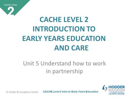 CACHE Level 2 Intro to Early Years Education © Hodder & Stoughton Limited CACHE LEVEL 2 INTRODUCTION TO EARLY YEARS EDUCATION AND CARE Unit 5 Understand.