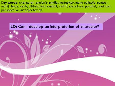 LQ: Can I develop an interpretation of character? Key words: character, analysis, simile, metaphor, mono-syllabic, symbol, motif, lexis, verb, alliteration,