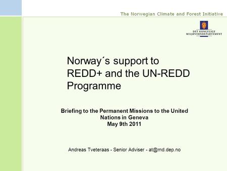 Briefing to the Permanent Missions to the United Nations in Geneva May 9th 2011 Andreas Tveteraas - Senior Adviser - Norway´s support to REDD+