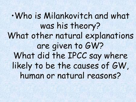 Who is Milankovitch and what was his theory? What other natural explanations are given to GW? What did the IPCC say where likely to be the causes of GW,