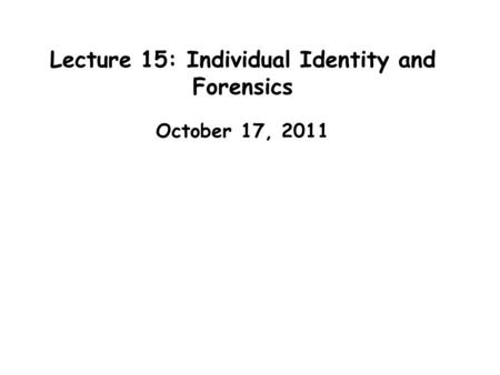 Lecture 15: Individual Identity and Forensics October 17, 2011.