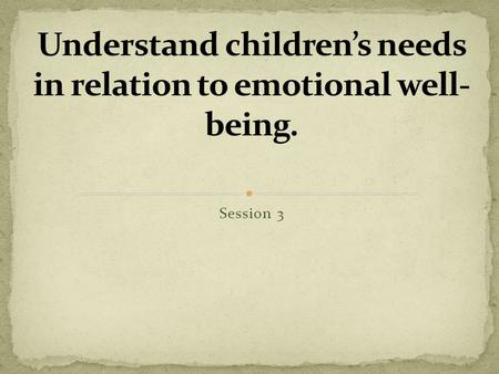 Session 3. Understand children’s needs in relation to emotional well-being. Explain the process of: attachment developing secure relationships. Summaries.