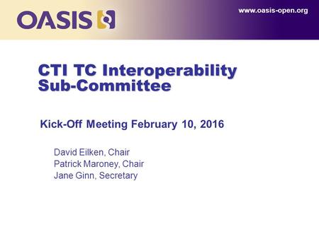 CTI TC Interoperability Sub-Committee Kick-Off Meeting February 10, 2016 David Eilken, Chair Patrick Maroney, Chair Jane Ginn, Secretary