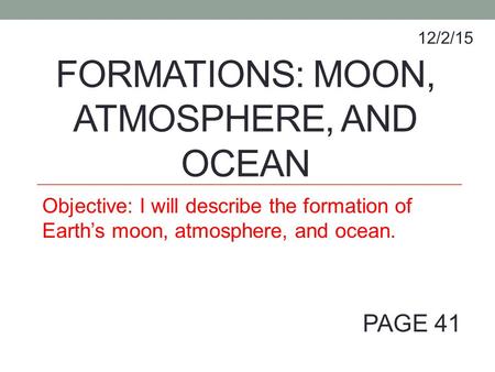 FORMATIONS: MOON, ATMOSPHERE, AND OCEAN Objective: I will describe the formation of Earth’s moon, atmosphere, and ocean. 12/2/15 PAGE 41.