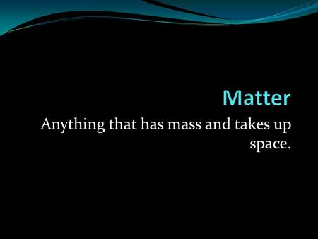 Anything that has mass and takes up space.. Substances Versus Mixtures Substances- cannot be separated by physical means. Mixtures- can be separated.