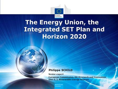 Philippe SCHILD Senior expert European Commission, DG Research and Innovation Unit G.3, Renewable Energy Sources The Energy Union, the Integrated SET Plan.