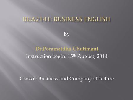 By Dr.Poramatdha Chutimant Instruction begin: 15 th August, 2014 Class 6: Business and Company structure.