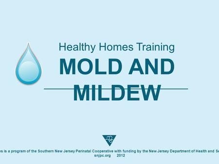 Healthy Homes Training MOLD AND MILDEW Healthy Homes is a program of the Southern New Jersey Perinatal Cooperative with funding by the New Jersey Department.