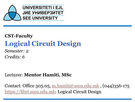 CST-Faculty Logical Circuit Design Semester: 2 Credits: 6 Lecturer: Mentor Hamiti, MSc Contact: Office ,