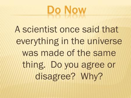 A scientist once said that everything in the universe was made of the same thing. Do you agree or disagree? Why?