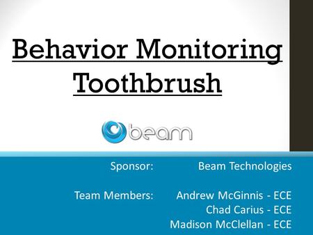 Sponsor: Beam Technologies Team Members: Andrew McGinnis - ECE Chad Carius - ECE Madison McClellan - ECE Behavior Monitoring Toothbrush.