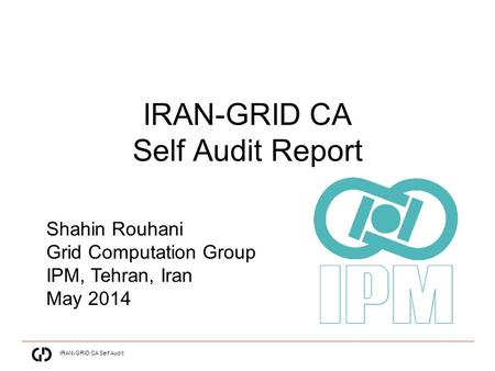 IRAN-GRID CA Self Audit IRAN-GRID CA Self Audit Report Shahin Rouhani IRAN-GRID Tehran Iran Shahin Rouhani Grid Computation Group IPM, Tehran, Iran May.