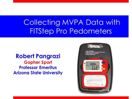 Collecting MVPA Data with FITStep Pro Pedometers Robert Pangrazi Gopher Sport Professor Emeritus Arizona State University.