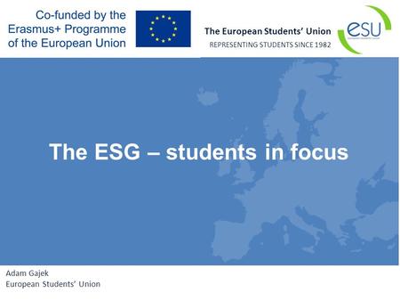 The European Students’ Union REPRESENTING STUDENTS SINCE 1982 Adam Gajek European Students’ Union The ESG – students in focus.