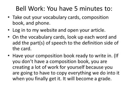 Bell Work: You have 5 minutes to: Take out your vocabulary cards, composition book, and phone. Log in to my website and open your article. On the vocabulary.