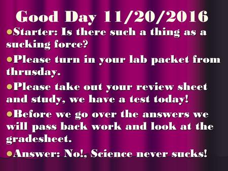 Good Day 11/20/2016 Starter: Is there such a thing as a sucking force? Starter: Is there such a thing as a sucking force? Please turn in your lab packet.