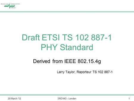 120 March '12SRD MG - London Draft ETSI TS PHY Standard Derived from IEEE g Larry Taylor, Raporteur TS