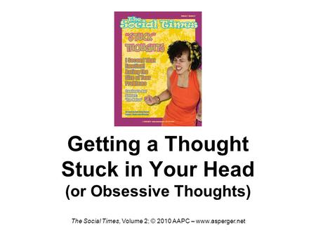 Getting a Thought Stuck in Your Head (or Obsessive Thoughts) The Social Times, Volume 2; © 2010 AAPC –