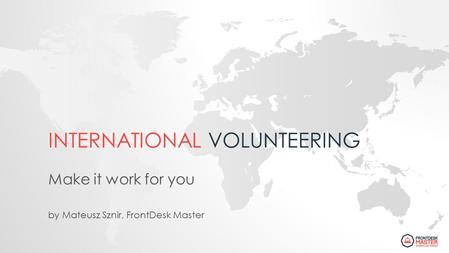 INTERNATIONAL VOLUNTEERING Make it work for you by Mateusz Sznir, FrontDesk Master.