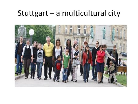 Stuttgart – a multicultural city. Some facts 40 % of Stuttgart’s population have a migrant background (about 200,000 people ) which is the highest number.