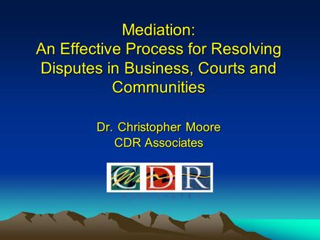 Mediation: An Effective Process for Resolving Disputes in Business, Courts and Communities Dr. Christopher Moore CDR Associates.