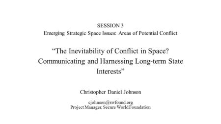 SESSION 3 Emerging Strategic Space Issues: Areas of Potential Conflict “The Inevitability of Conflict in Space? Communicating and Harnessing Long-term.