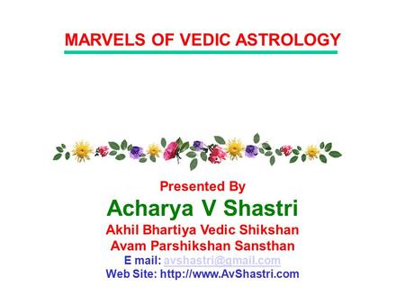 MARVELS OF VEDIC ASTROLOGY Presented By Acharya V Shastri Akhil Bhartiya Vedic Shikshan Avam Parshikshan Sansthan E mail: