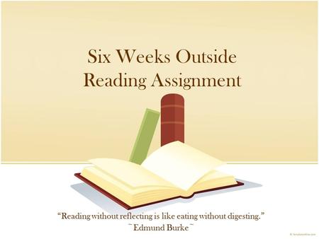 Six Weeks Outside Reading Assignment “Reading without reflecting is like eating without digesting.” ~Edmund Burke~