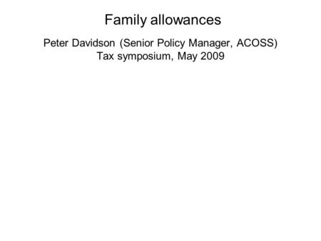 Peter Davidson (Senior Policy Manager, ACOSS) Tax symposium, May 2009 Family allowances.