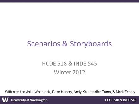 University of Washington HCDE 518 & INDE 545 Scenarios & Storyboards HCDE 518 & INDE 545 Winter 2012 With credit to Jake Wobbrock, Dave Hendry, Andy Ko,