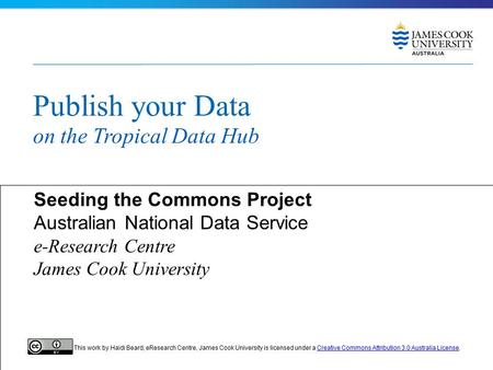 Publish your Data on the Tropical Data Hub Seeding the Commons Project Australian National Data Service e-Research Centre James Cook University This work.